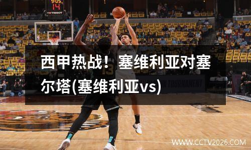 西甲热战！塞维利亚对塞尔塔(塞维利亚vs)