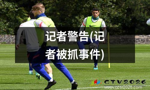 记者警告(记者被抓事件)