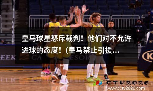 皇马球星怒斥裁判！他们对不允许进球的态度！(皇马禁止引援)