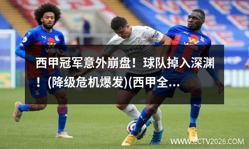 西甲冠军意外崩盘！球队掉入深渊！(降级危机爆发)(西甲全胜夺冠)