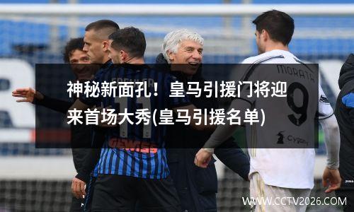 神秘新面孔！皇马引援门将迎来首场大秀(皇马引援名单)