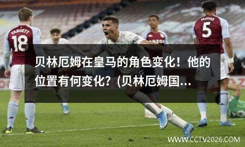 贝林厄姆在皇马的角色变化！他的位置有何变化？(贝林厄姆国家队)