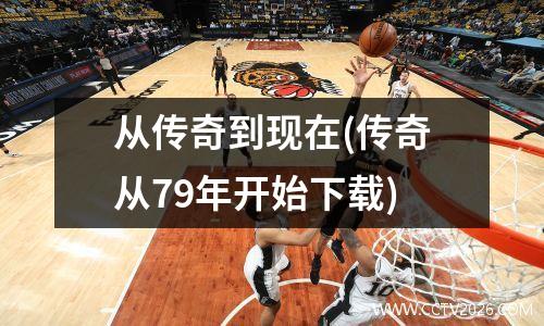 从传奇到现在(传奇从79年开始下载)