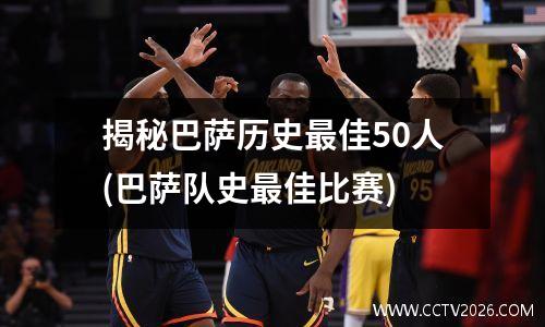 揭秘巴萨历史最佳50人(巴萨队史最佳比赛)