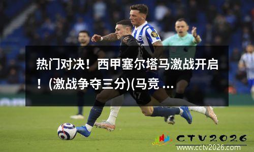热门对决！西甲塞尔塔马激战开启！(激战争夺三分)(马竞 塞尔塔)