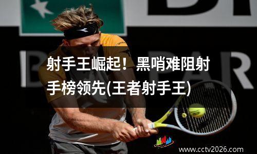 射手王崛起！黑哨难阻射手榜领先(王者射手王)