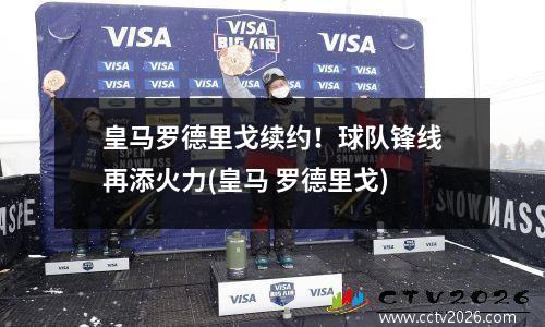 皇马罗德里戈续约！球队锋线再添火力(皇马 罗德里戈)