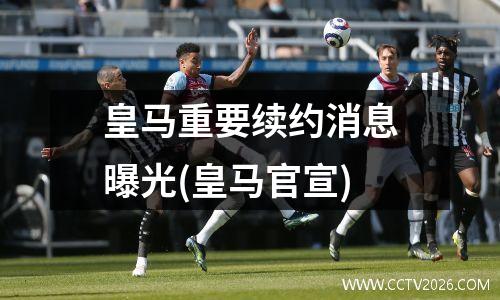 皇马重要续约消息曝光(皇马官宣)