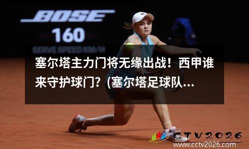 塞尔塔主力门将无缘出战！西甲谁来守护球门？(塞尔塔足球队最新新闻)