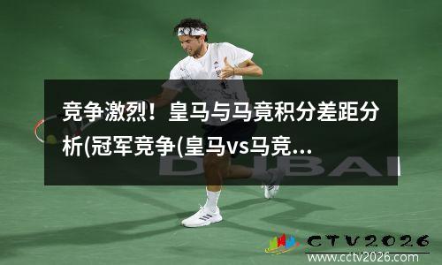 竞争激烈！皇马与马竟积分差距分析(冠军竞争(皇马vs马竞谁赢)