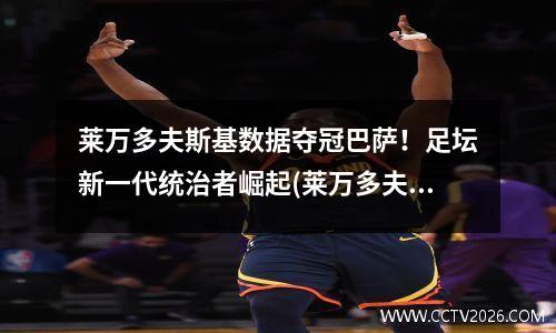 莱万多夫斯基数据夺冠巴萨！足坛新一代统治者崛起(莱万多夫斯基助攻)