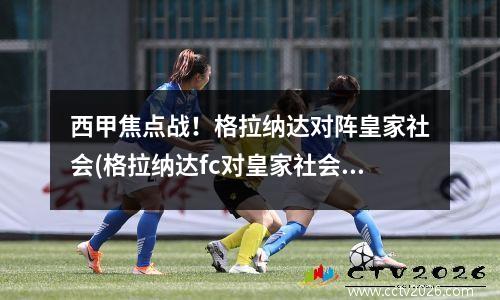 西甲焦点战！格拉纳达对阵皇家社会(格拉纳达fc对皇家社会)