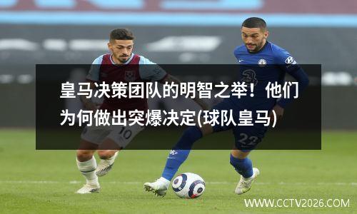 皇马决策团队的明智之举！他们为何做出突爆决定(球队皇马)