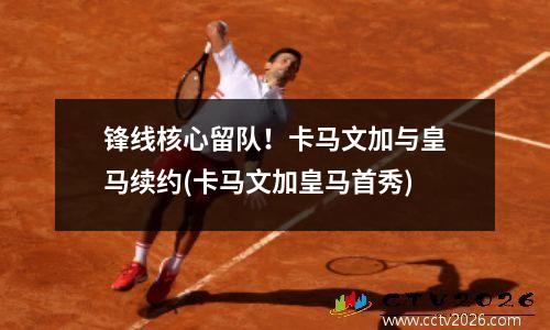 锋线核心留队！卡马文加与皇马续约(卡马文加皇马首秀)
