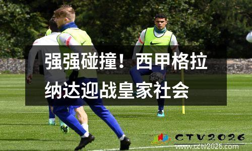 强强碰撞！西甲格拉纳达迎战皇家社会