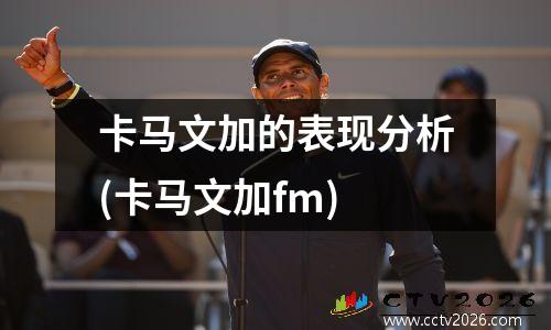 卡马文加的表现分析(卡马文加fm)