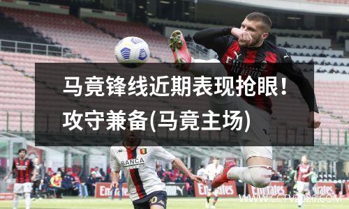 马竟锋线近期表现抢眼！攻守兼备(马竟主场)