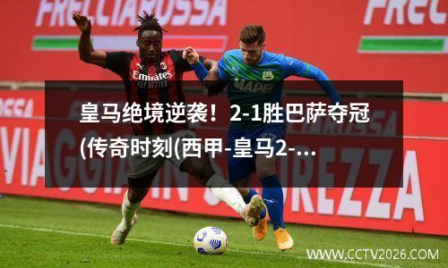 皇马绝境逆袭！2-1胜巴萨夺冠(传奇时刻(西甲-皇马2-1双杀巴萨回放)