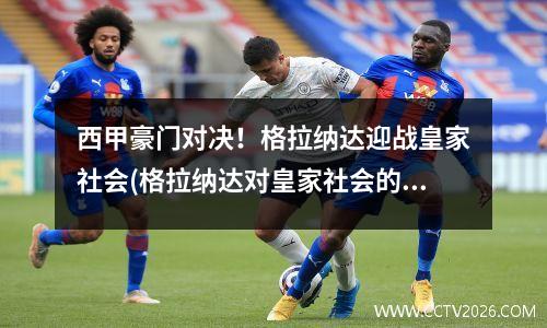 西甲豪门对决！格拉纳达迎战皇家社会(格拉纳达对皇家社会的比分预测)