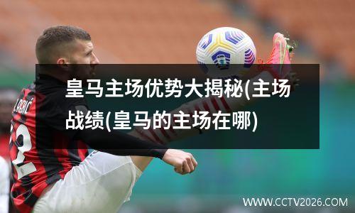 皇马主场优势大揭秘(主场战绩(皇马的主场在哪)