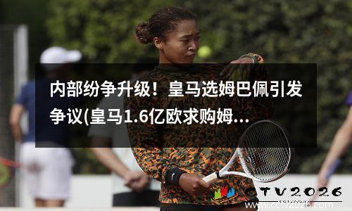 内部纷争升级！皇马选姆巴佩引发争议(皇马1.6亿欧求购姆巴佩)
