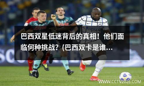 巴西双星低迷背后的真相！他们面临何种挑战？(巴西双卡是谁)
