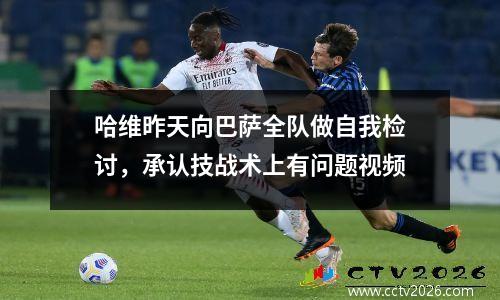 哈维昨天向巴萨全队做自我检讨，承认技战术上有问题视频
