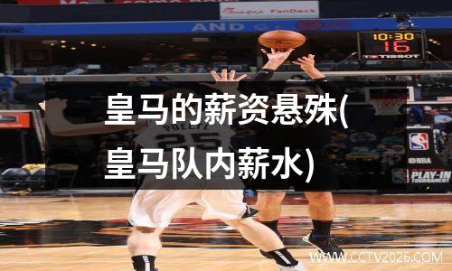 皇马的薪资悬殊(皇马队内薪水)