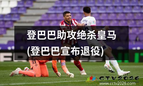登巴巴助攻绝杀皇马(登巴巴宣布退役)