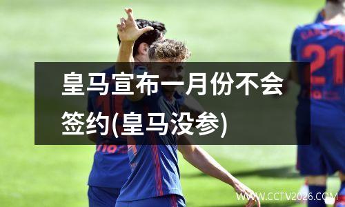 皇马宣布一月份不会签约(皇马没参)