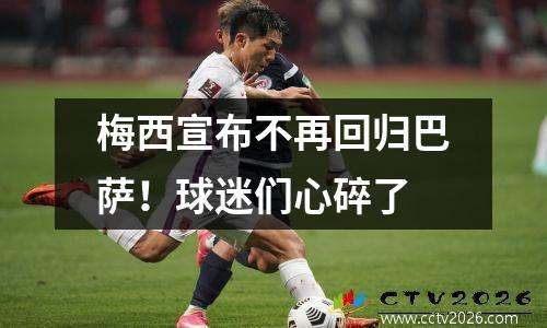 梅西宣布不再回归巴萨！球迷们心碎了