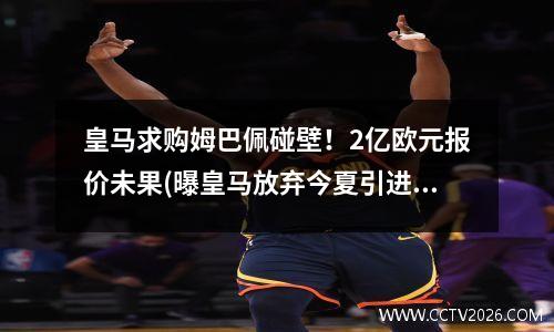 皇马求购姆巴佩碰壁！2亿欧元报价未果(曝皇马放弃今夏引进姆巴佩)