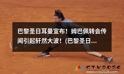 巴黎圣日耳曼宣布！姆巴佩转会传闻引起轩然大波！(巴黎圣日耳曼续约姆巴佩)