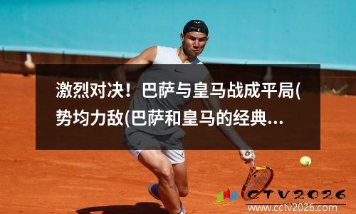 激烈对决！巴萨与皇马战成平局(势均力敌(巴萨和皇马的经典之战有哪些)