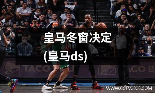 皇马冬窗决定(皇马ds)