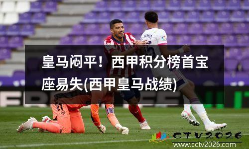 皇马闷平！西甲积分榜首宝座易失(西甲皇马战绩)