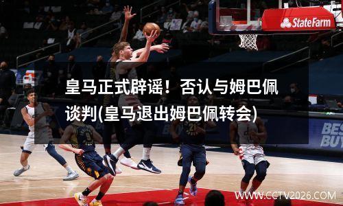 皇马正式辟谣！否认与姆巴佩谈判(皇马退出姆巴佩转会)