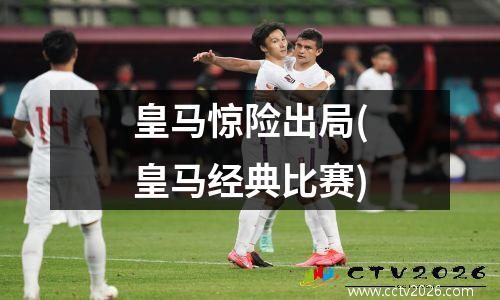 皇马惊险出局(皇马经典比赛)