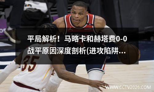 平局解析！马略卡和赫塔费0-0战平原因深度剖析(进攻陷阱(赫塔费 vs 马德里竞技)