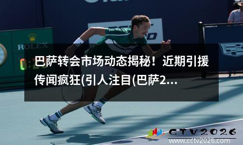 巴萨转会市场动态揭秘！近期引援传闻疯狂(引人注目(巴萨2021夏季转会)