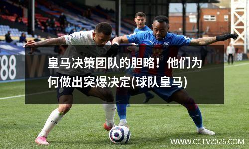 皇马决策团队的胆略！他们为何做出突爆决定(球队皇马)
