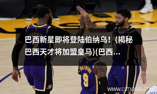 巴西新星即将登陆伯纳乌！(揭秘巴西天才将加盟皇马)(巴西足球运动员伯纳德)
