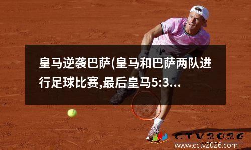 皇马逆袭巴萨(皇马和巴萨两队进行足球比赛,最后皇马5:3获胜)