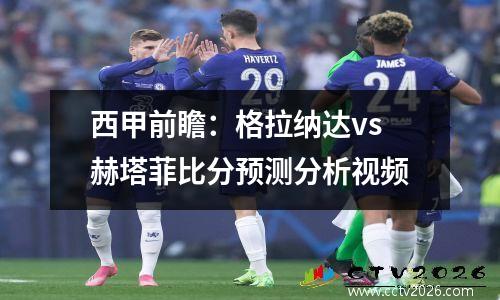 西甲前瞻：格拉纳达vs赫塔菲比分预测分析视频