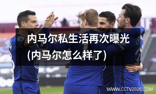 内马尔私生活再次曝光(内马尔怎么样了)