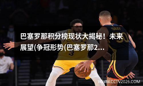 巴塞罗那积分榜现状大揭秘！未来展望(争冠形势(巴塞罗那2021)