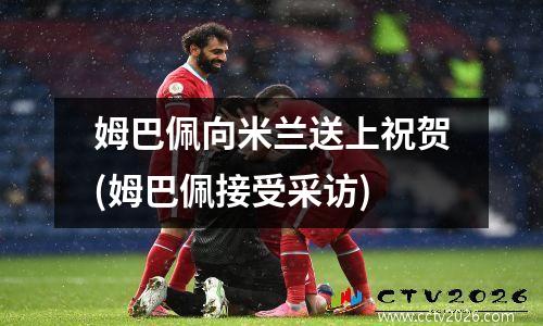 姆巴佩向米兰送上祝贺(姆巴佩接受采访)