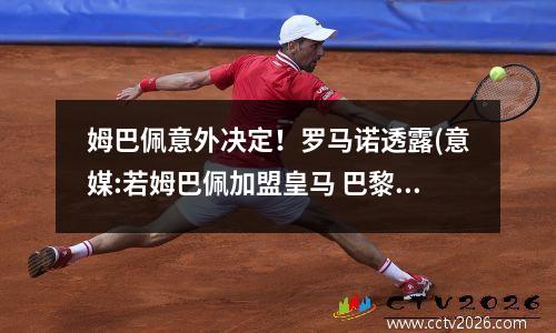 姆巴佩意外决定！罗马诺透露(意媒:若姆巴佩加盟皇马 巴黎会买c罗 二弟赴尤文)