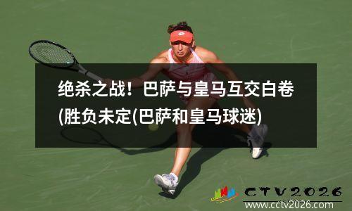 绝杀之战！巴萨与皇马互交白卷(胜负未定(巴萨和皇马球迷)