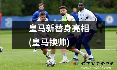 皇马新替身亮相(皇马换帅)